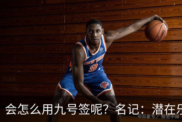 会怎么用九号签呢？名记：潜在乐透秀有3个是独行侠新主帅的门生